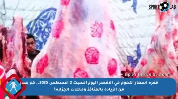 قفزة أسعار اللحوم في الأقصر اليوم السبت 2 أغسطس 2025.. كم صدر من الزيادة بالمنافذ ومحلات الجزارة؟